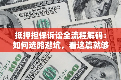 济南抵押担保诉讼全流程解码：如何选路避坑，看这篇就够了