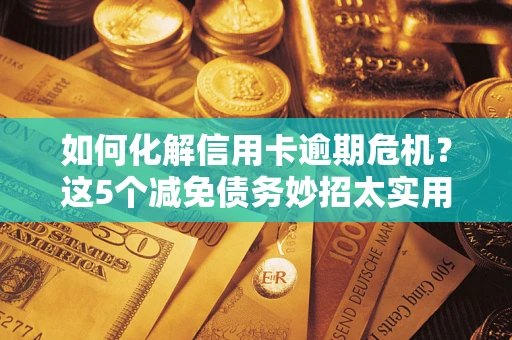 济南如何化解信用卡逾期危机？这5个减免债务妙招太实用