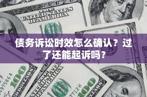 济南债务诉讼时效怎么确认？过了还能起诉吗？