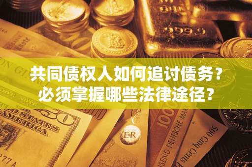 济南共同债权人如何追讨债务？必须掌握哪些法律途径？