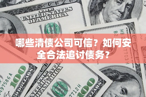 济南哪些清债公司可信？如何安全合法追讨债务？