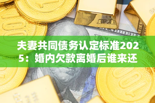 济南夫妻共同债务认定标准2025:婚内欠款离婚后谁来还? 济南夫妻共同债务认定标准2025:婚内欠款离婚后谁来还?