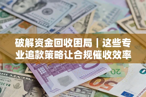 济南破解资金回收困局｜这些专业追款策略让合规催收效率翻倍