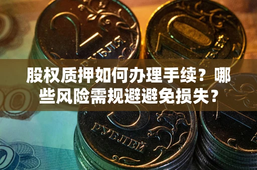 济南股权质押如何办理手续？哪些风险需规避避免损失？