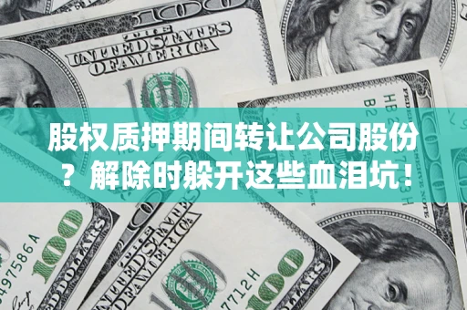 济南股权质押期间转让公司股份？解除时躲开这些血泪坑！