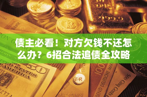 济南债主必看！对方欠钱不还怎么办？6招合法追债全攻略