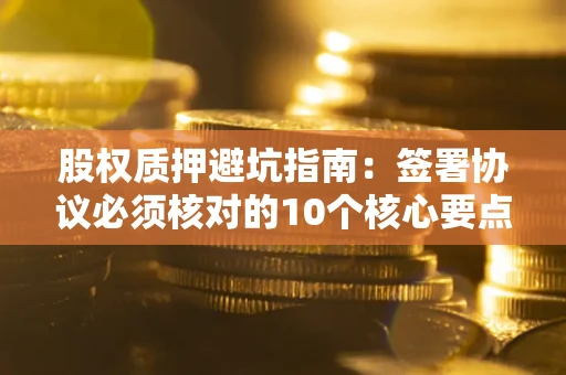 济南股权质押避坑指南：签署协议必须核对的10个核心要点