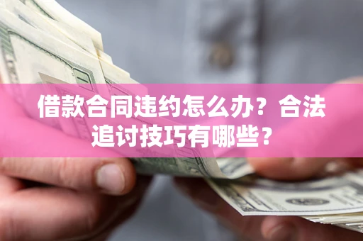 济南借款合同违约怎么办？合法追讨技巧有哪些？