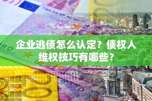 济南企业逃债怎么认定？债权人维权技巧有哪些？
