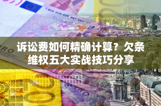 济南诉讼费如何精确计算？欠条维权五大实战技巧分享