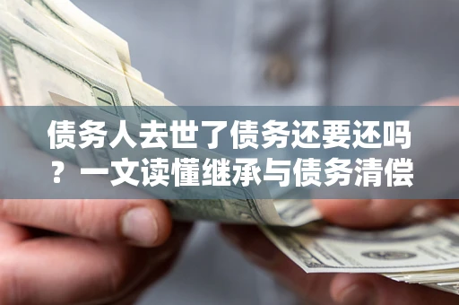 济南债务人去世了债务还要还吗？一文读懂继承与债务清偿