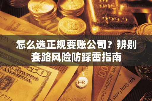 济南怎么选正规要账公司？辨别套路风险防踩雷指南