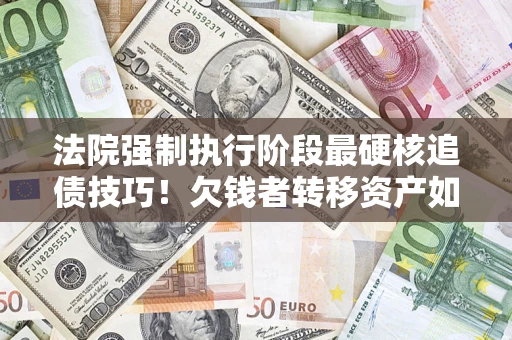济南法院强制执行阶段最硬核追债技巧！欠钱者转移资产如何破解？