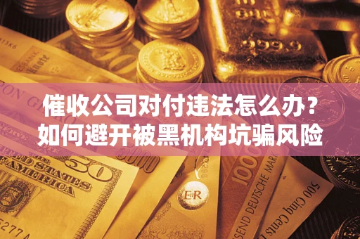 济南催收公司对付违法怎么办？如何避开被黑机构坑骗风险