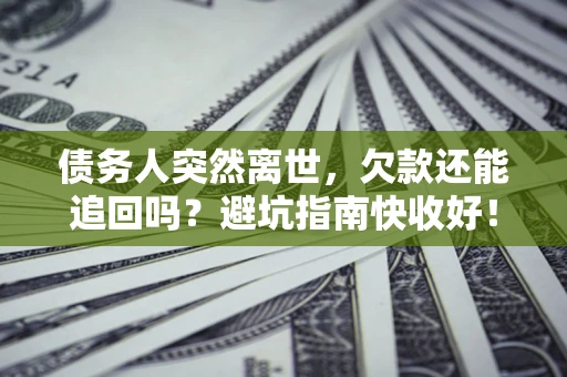 济南债务人突然离世，欠款还能追回吗？避坑指南快收好！