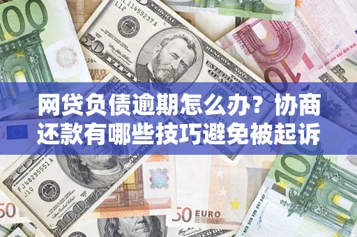 济南网贷负债逾期怎么办？协商还款有哪些技巧避免被起诉？