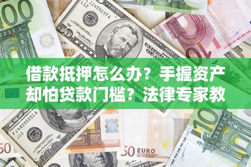 济南借款抵押怎么办？手握资产却怕贷款门槛？法律专家教你办抵押不踩坑