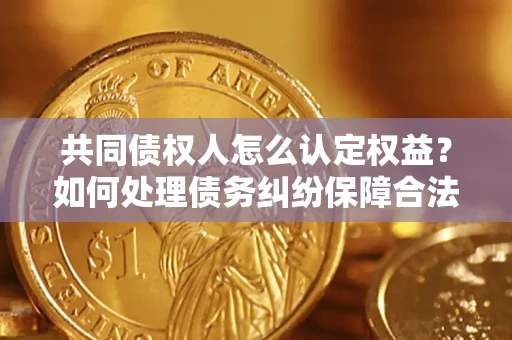 济南共同债权人怎么认定权益？如何处理债务纠纷保障合法权益？