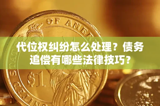 济南代位权纠纷怎么处理？债务追偿有哪些法律技巧？