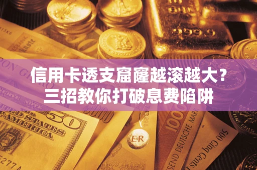 济南信用卡透支窟窿越滚越大？三招教你打破息费陷阱