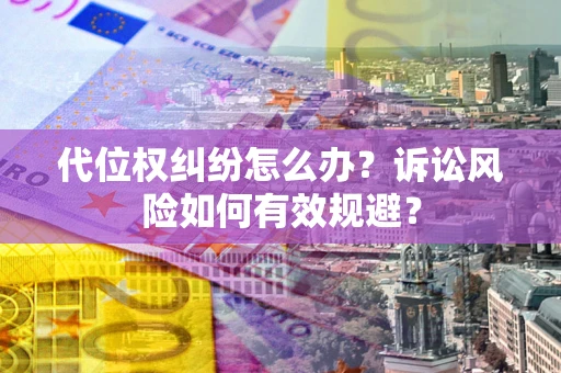 济南代位权纠纷怎么办？诉讼风险如何有效规避？