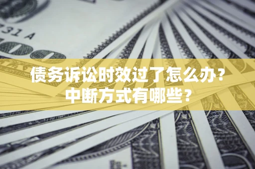 济南债务诉讼时效过了怎么办？中断方式有哪些？
