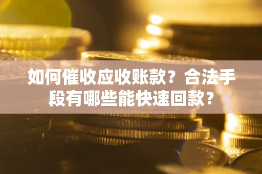济南如何催收应收账款？合法手段有哪些能快速回款？