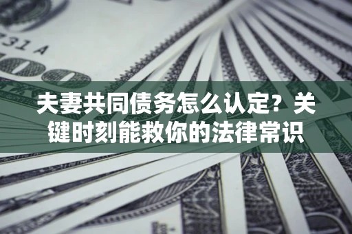 济南夫妻共同债务怎么认定？关键时刻能救你的法律常识