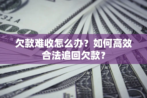 济南欠款难收怎么办？如何高效合法追回欠款？