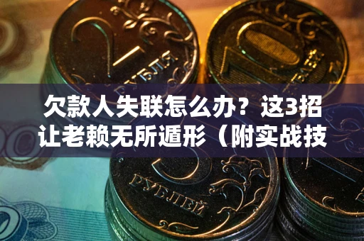 济南欠款人失联怎么办？这3招让老赖无所遁形（附实战技巧）