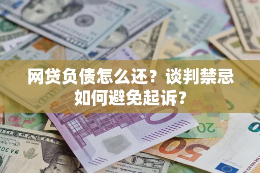 济南网贷负债怎么还？谈判禁忌如何避免起诉？