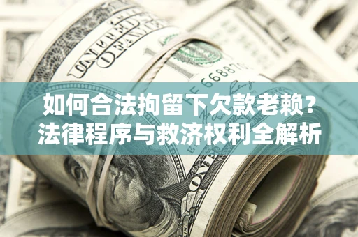 济南如何合法拘留下欠款老赖？法律程序与救济权利全解析