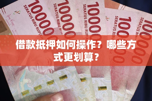 济南借款抵押如何操作？哪些方式更划算？