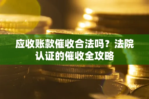 济南应收账款催收合法吗？法院认证的催收全攻略