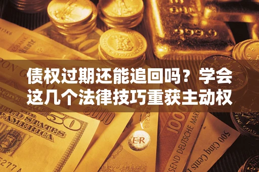 济南债权过期还能追回吗？学会这几个法律技巧重获主动权