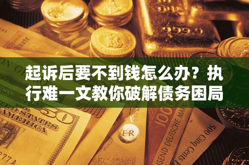 济南起诉后要不到钱怎么办？执行难一文教你破解债务困局