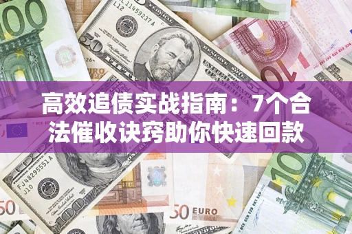 济南高效追债实战指南：7个合法催收诀窍助你快速回款