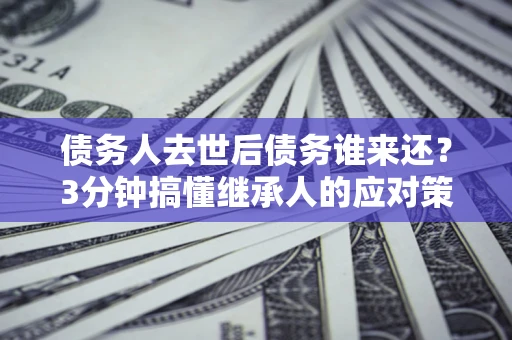 济南债务人去世后债务谁来还？3分钟搞懂继承人的应对策略