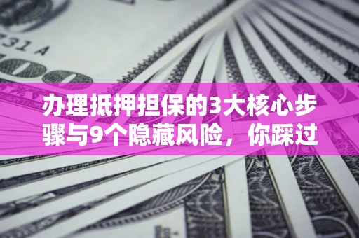 济南办理抵押担保的3大核心步骤与9个隐藏风险，你踩过哪个坑？
