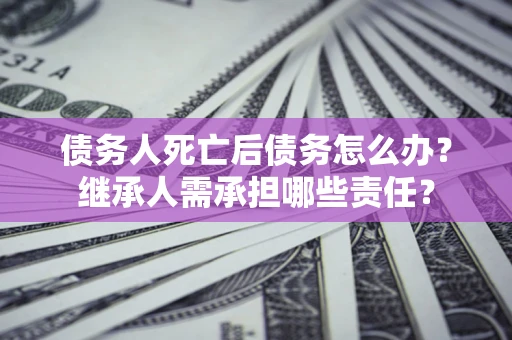 济南债务人死亡后债务怎么办？继承人需承担哪些责任？