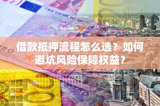 济南借款抵押流程怎么选？如何避坑风险保障权益？