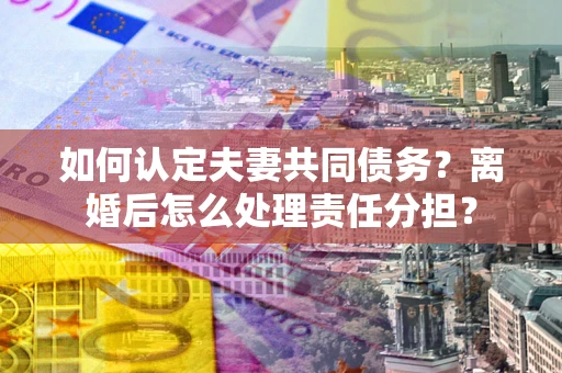 济南如何认定夫妻共同债务？离婚后怎么处理责任分担？