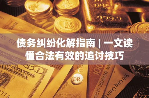 济南债务纠纷化解指南 | 一文读懂合法有效的追讨技巧