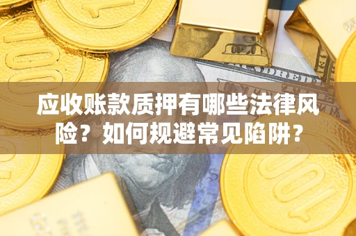 济南应收账款质押有哪些法律风险？如何规避常见陷阱？