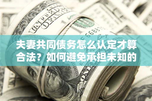 济南夫妻共同债务怎么认定才算合法？如何避免承担未知的债务风险？