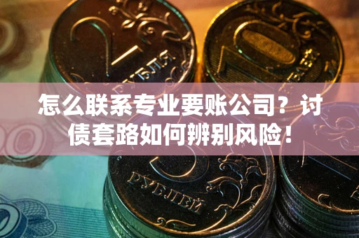 济南怎么联系专业要账公司？讨债套路如何辨别风险！