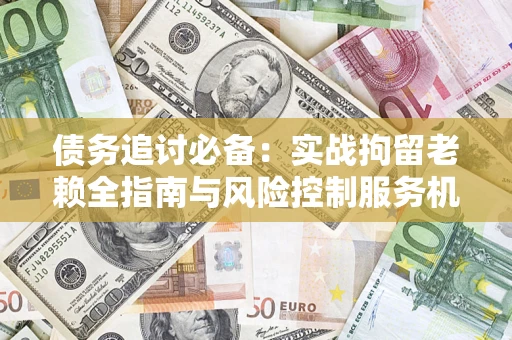 济南债务追讨必备：实战拘留老赖全指南与风险控制服务机构推荐