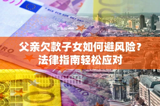 济南父亲欠款子女如何避风险？法律指南轻松应对