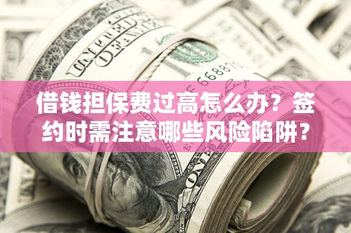 济南借钱担保费过高怎么办？签约时需注意哪些风险陷阱？