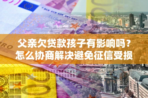 济南父亲欠贷款孩子有影响吗？怎么协商解决避免征信受损？